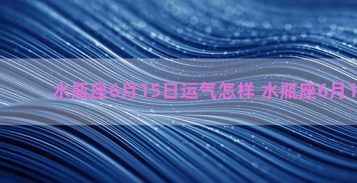 水瓶座6月15日运气怎样 水瓶座6月15日运势